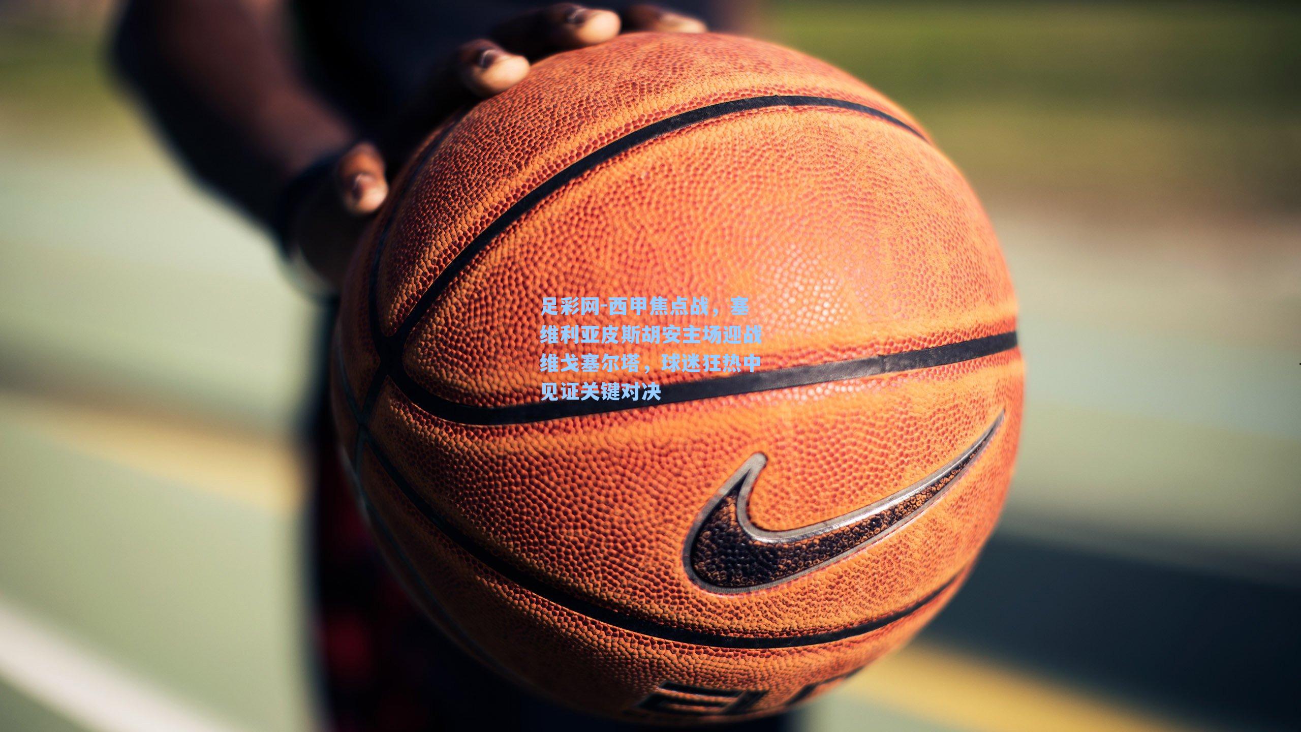 足彩网-西甲焦点战，塞维利亚皮斯胡安主场迎战维戈塞尔塔，球迷狂热中见证关键对决