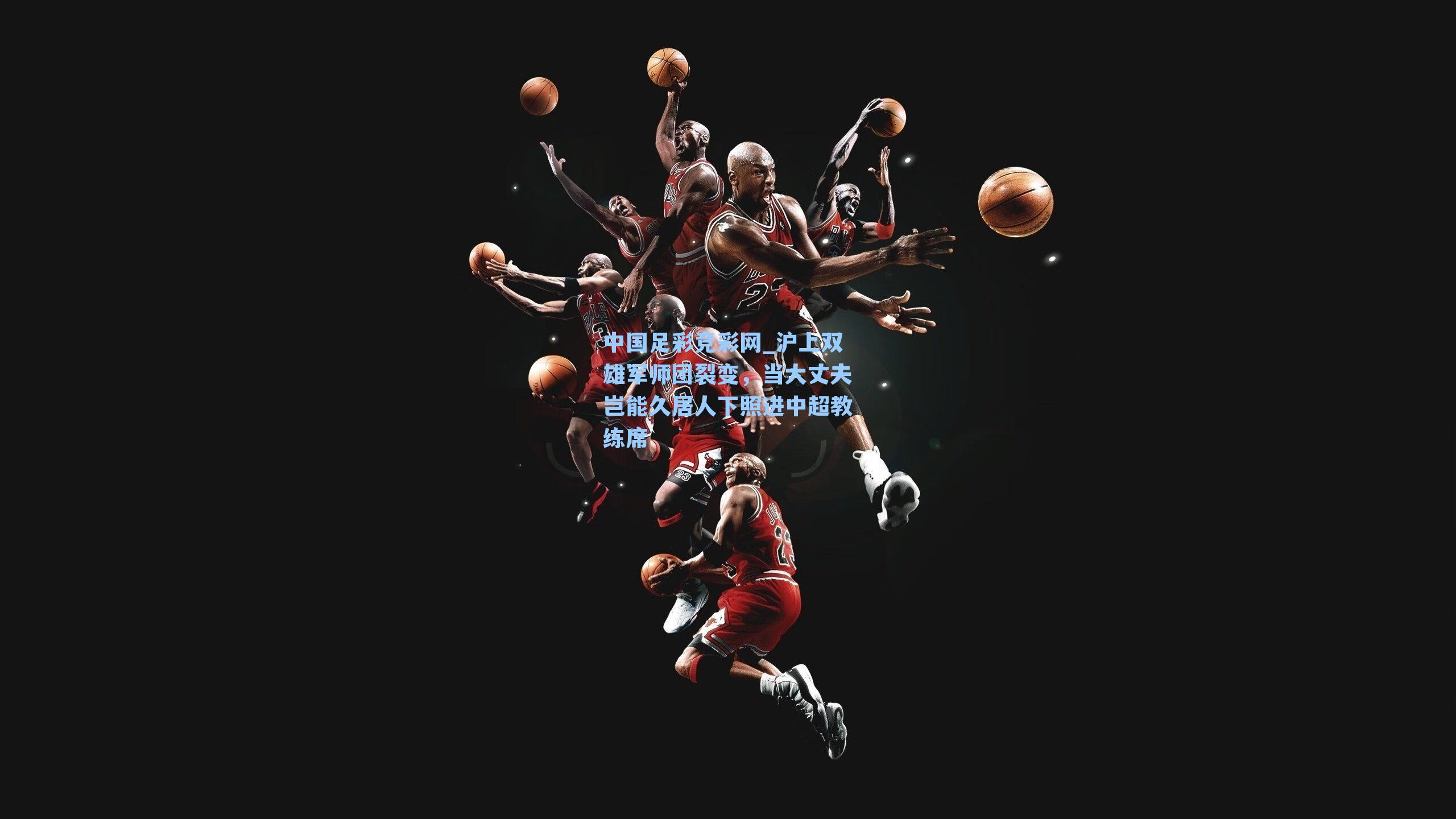 中国足彩竞彩网_沪上双雄军师团裂变，当大丈夫岂能久居人下照进中超教练席