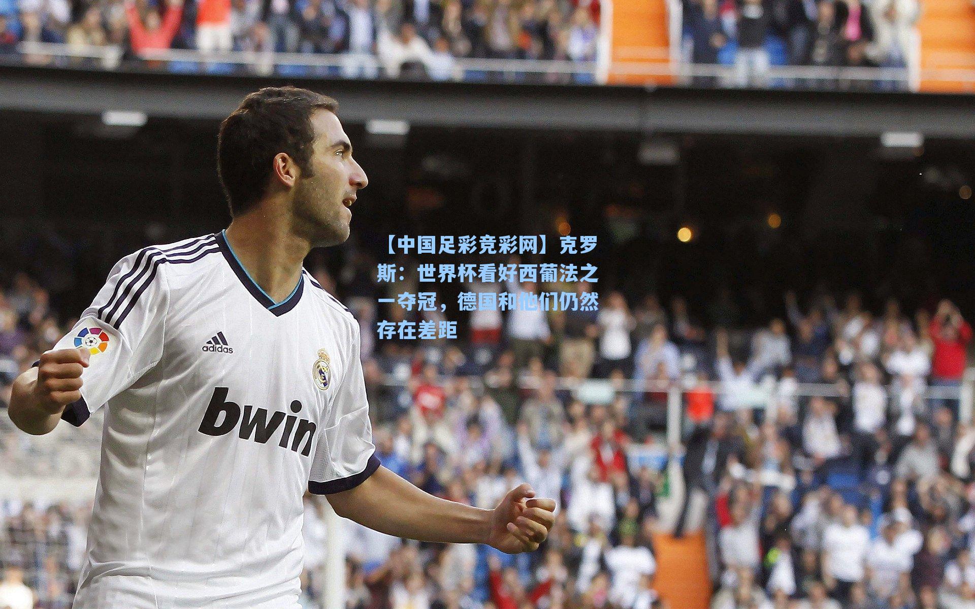 克罗斯：世界杯看好西葡法之一夺冠，德国和他们仍然存在差距