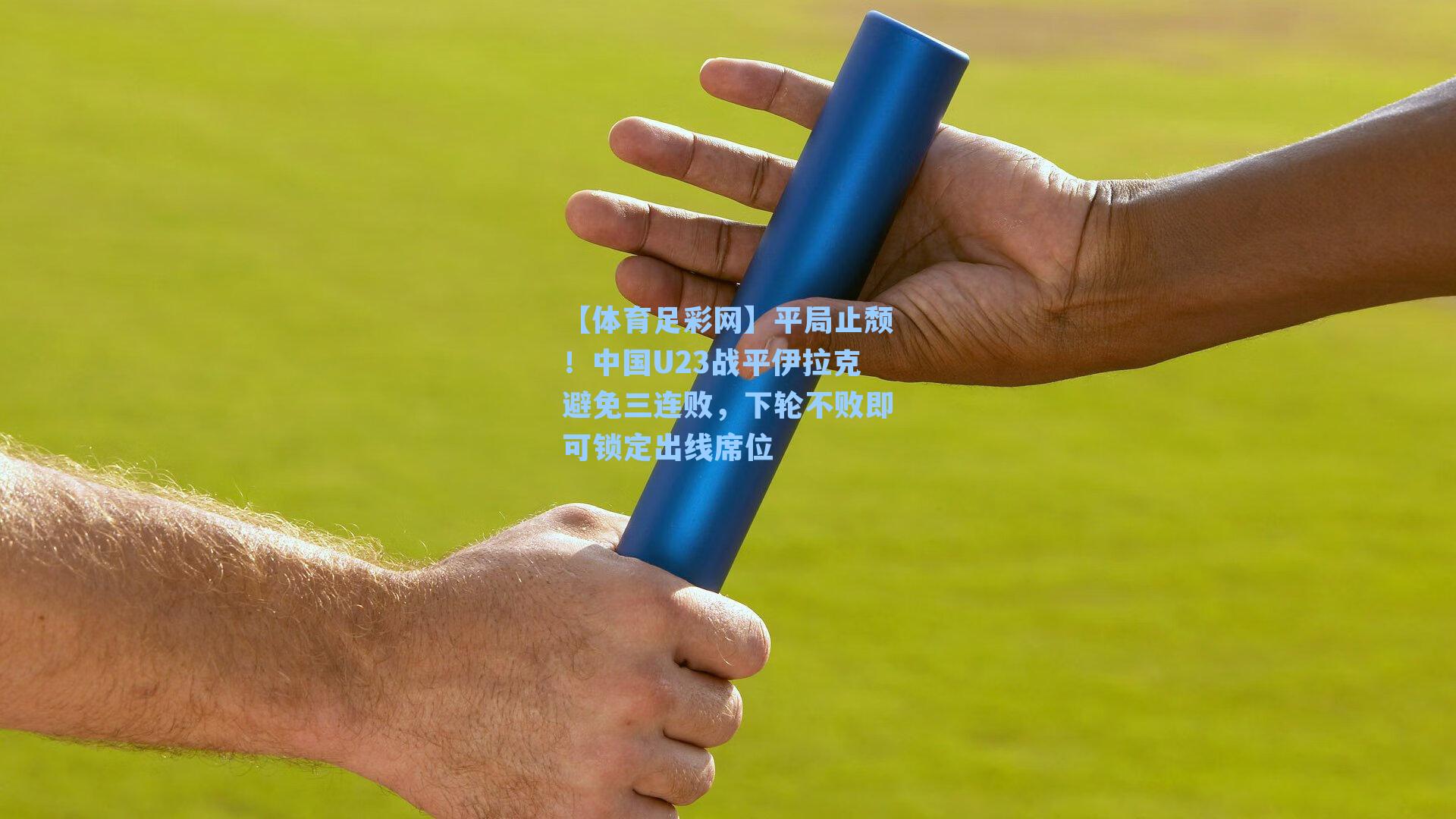 平局止颓！中国U23战平伊拉克避免三连败，下轮不败即可锁定出线席位