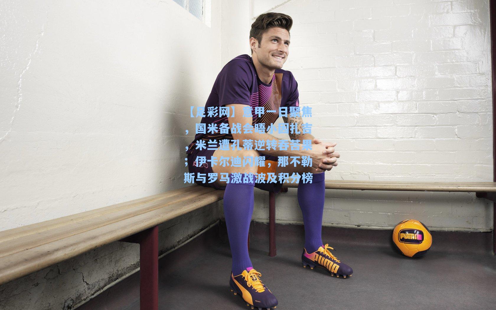 【足彩网】意甲一日聚焦，国米备战会晤小因扎吉，米兰遭孔蒂逆转吞苦果；伊卡尔迪闪耀，那不勒斯与罗马激战波及积分榜