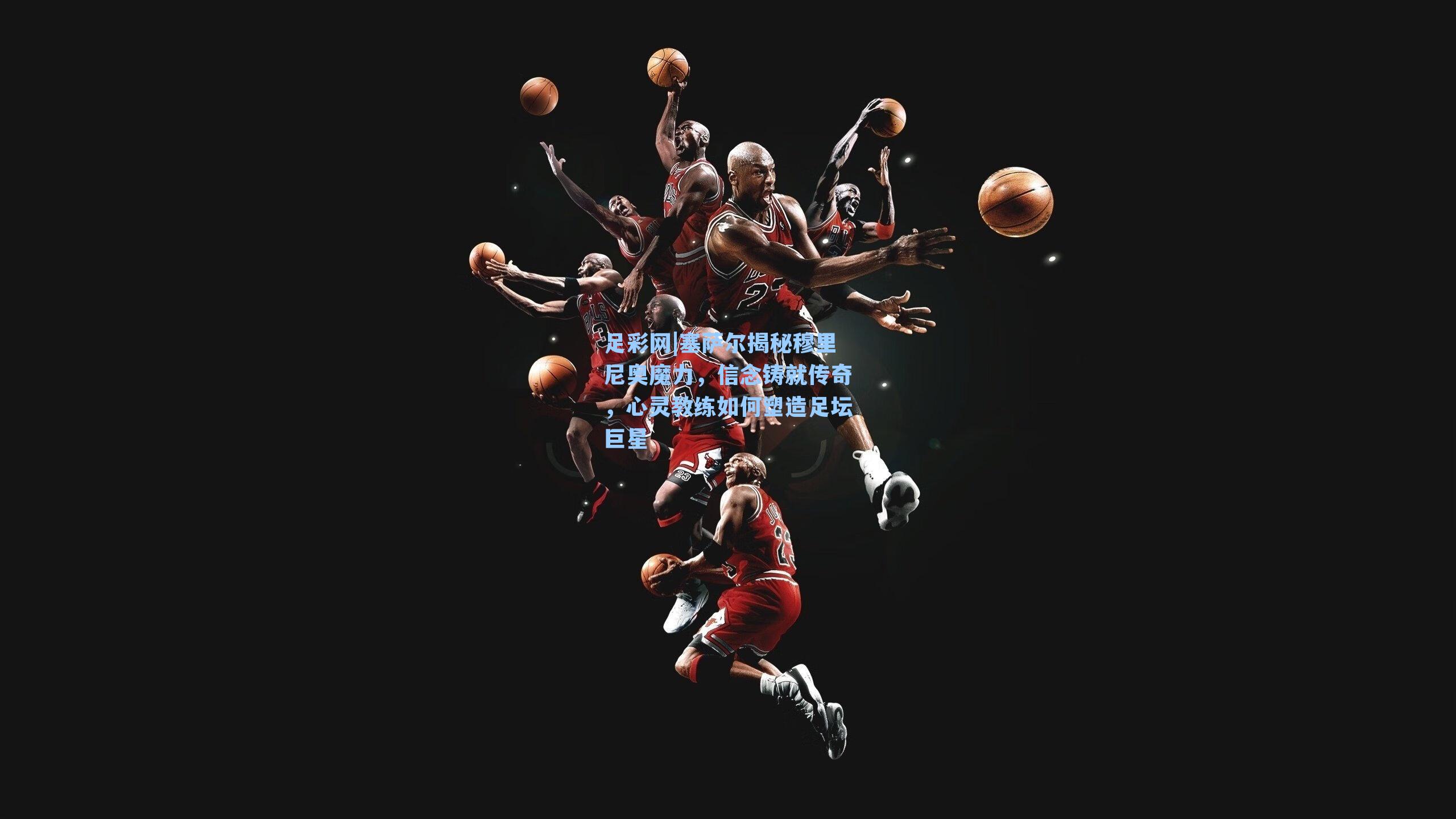 塞萨尔揭秘穆里尼奥魔力，信念铸就传奇，心灵教练如何塑造足坛巨星