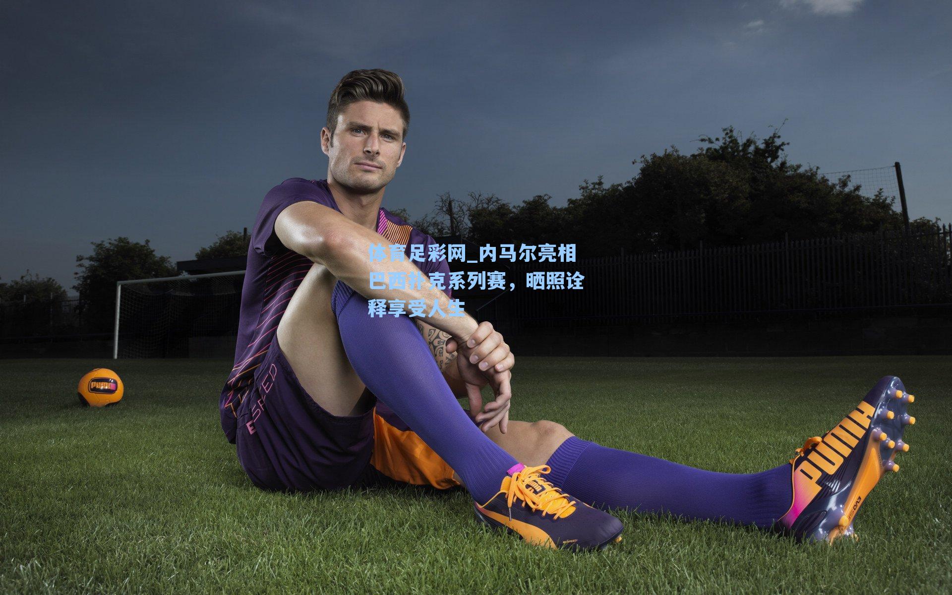 内马尔亮相巴西扑克系列赛，晒照诠释享受人生