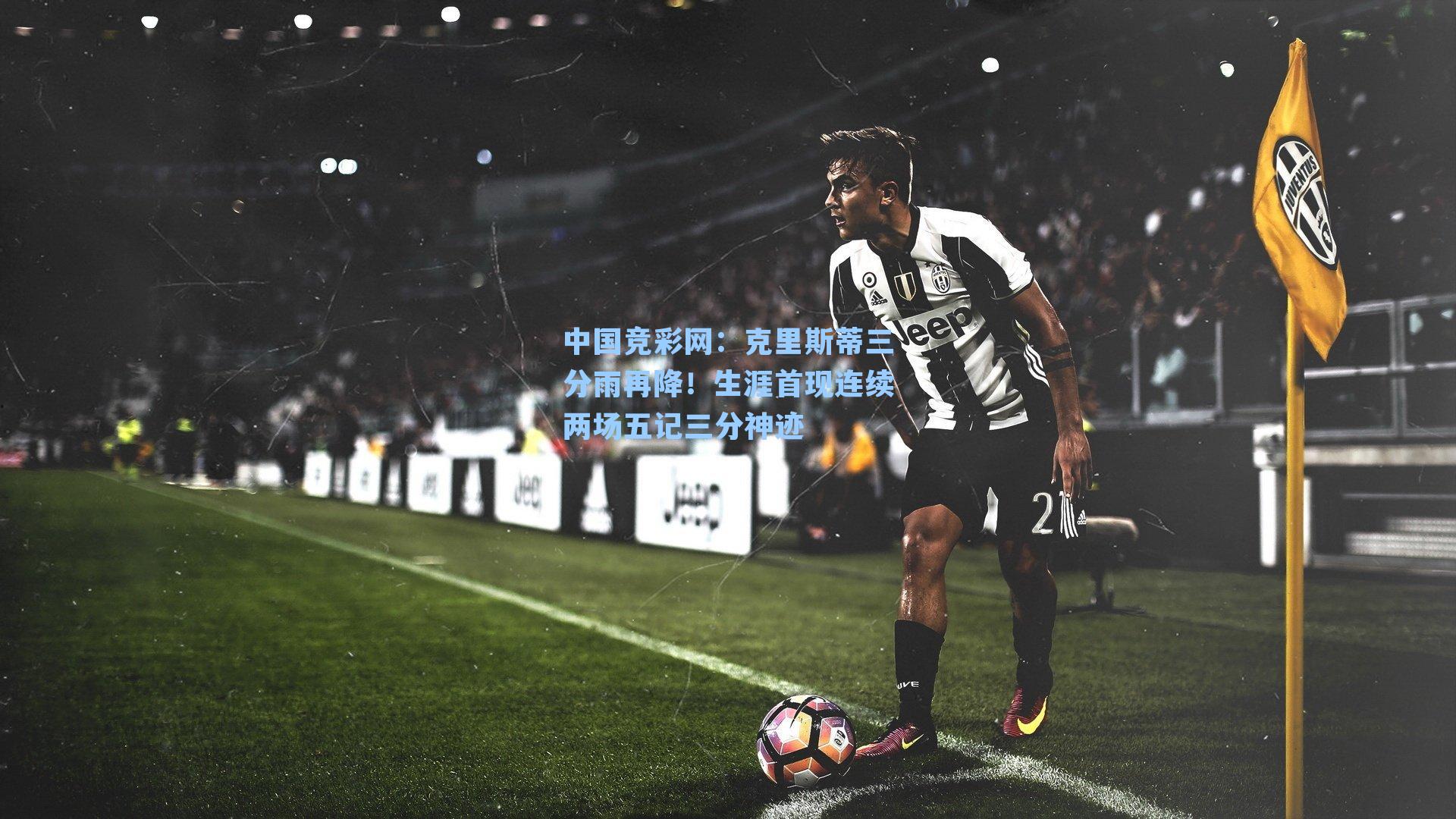 中国竞彩网：克里斯蒂三分雨再降！生涯首现连续两场五记三分神迹