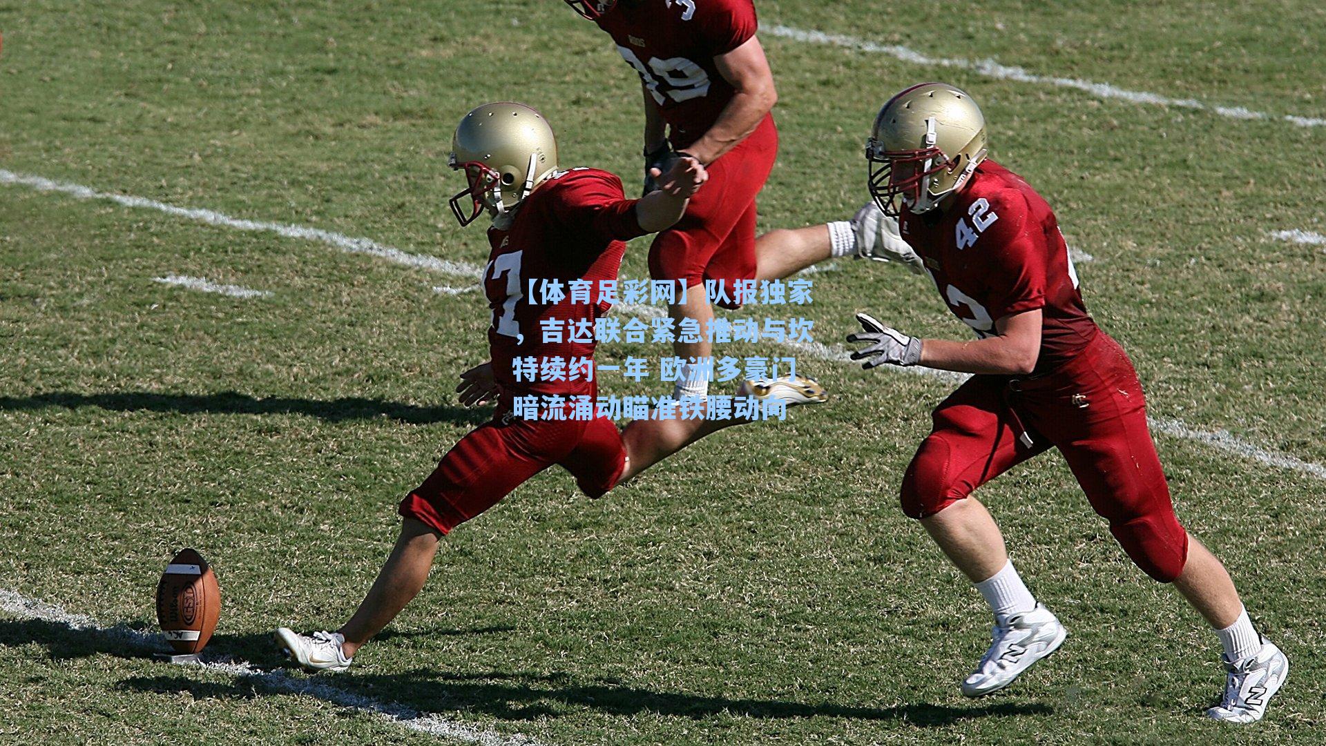 【体育足彩网】队报独家，吉达联合紧急推动与坎特续约一年 欧洲多豪门暗流涌动瞄准铁腰动向