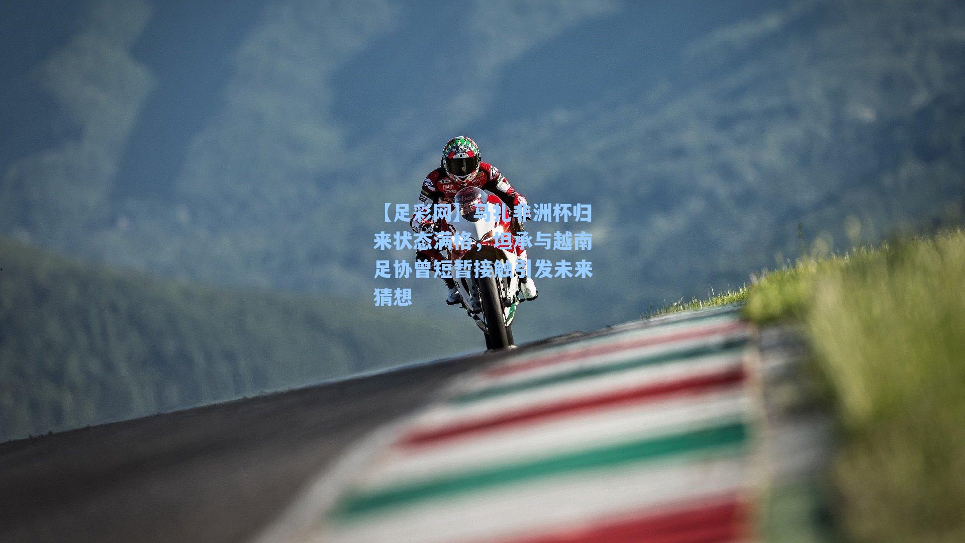 马扎非洲杯归来状态满格，坦承与越南足协曾短暂接触引发未来猜想