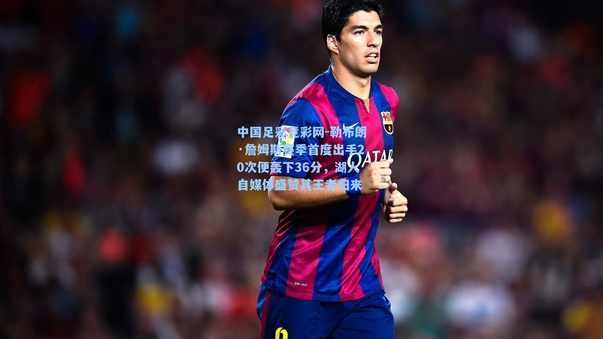 中国足彩竞彩网-勒布朗·詹姆斯赛季首度出手20次便轰下36分，湖人自媒体盛赞其王者归来