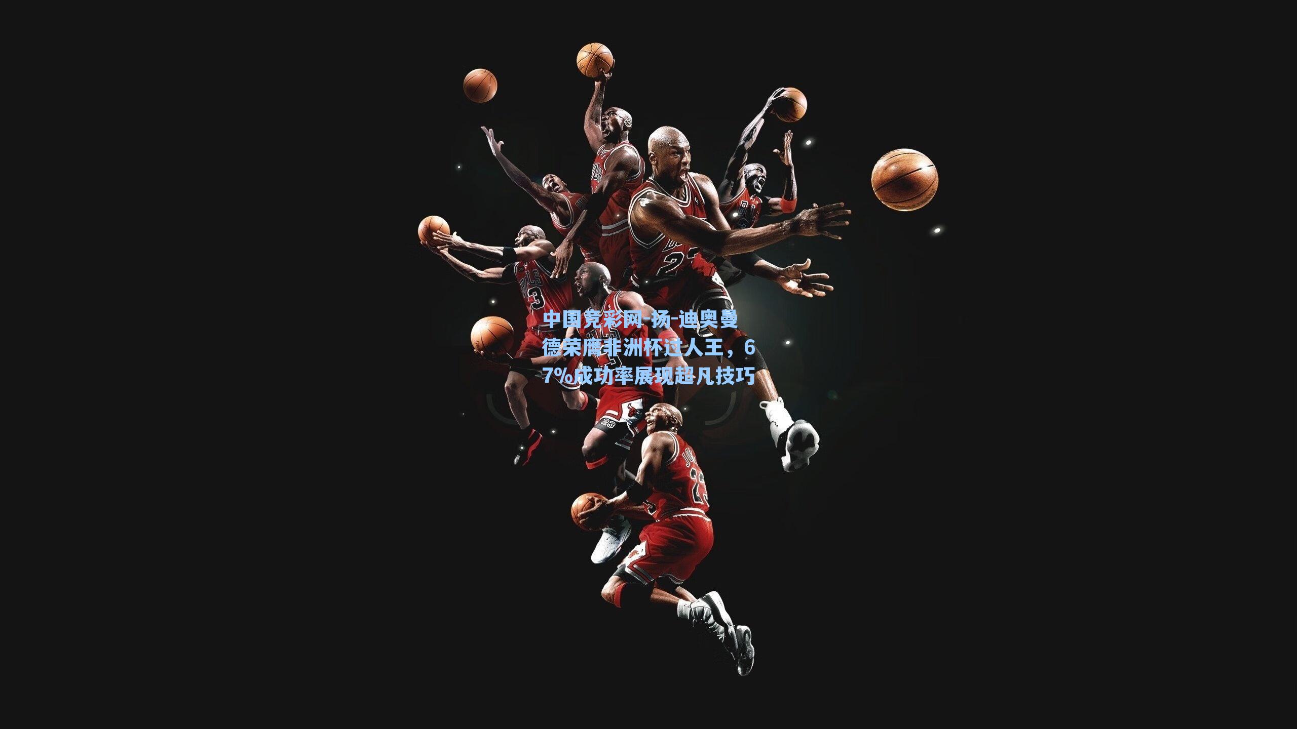 中国竞彩网-扬-迪奥曼德荣膺非洲杯过人王，67%成功率展现超凡技巧