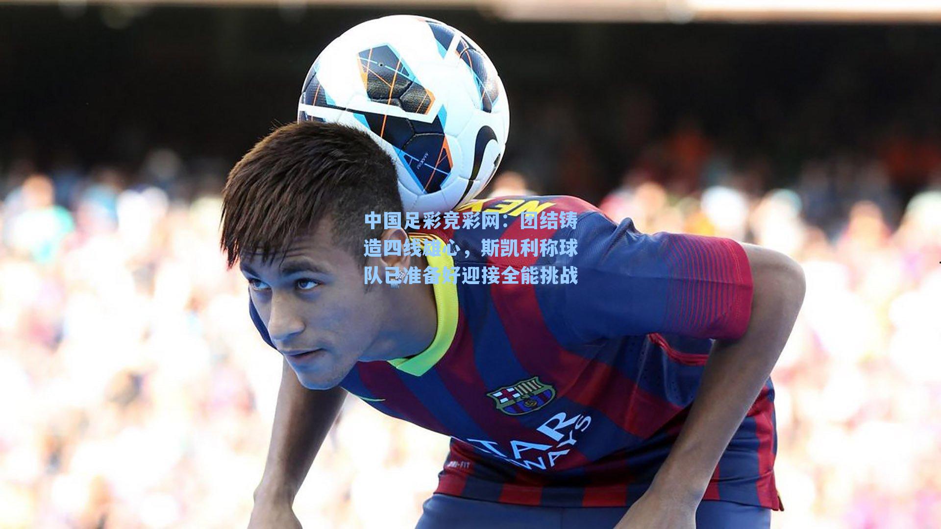 团结铸造四线雄心，斯凯利称球队已准备好迎接全能挑战