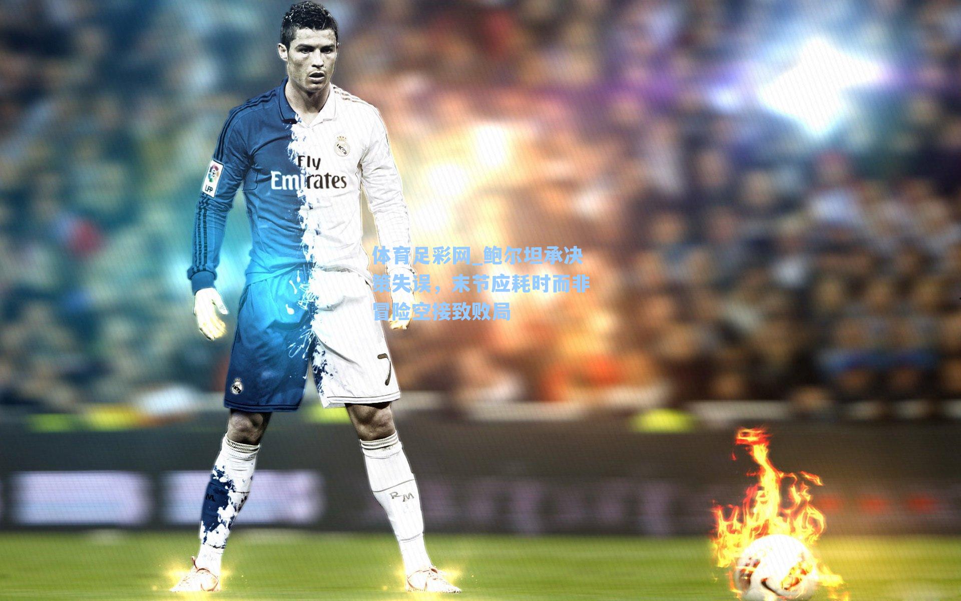 体育足彩网_鲍尔坦承决策失误，末节应耗时而非冒险空接致败局