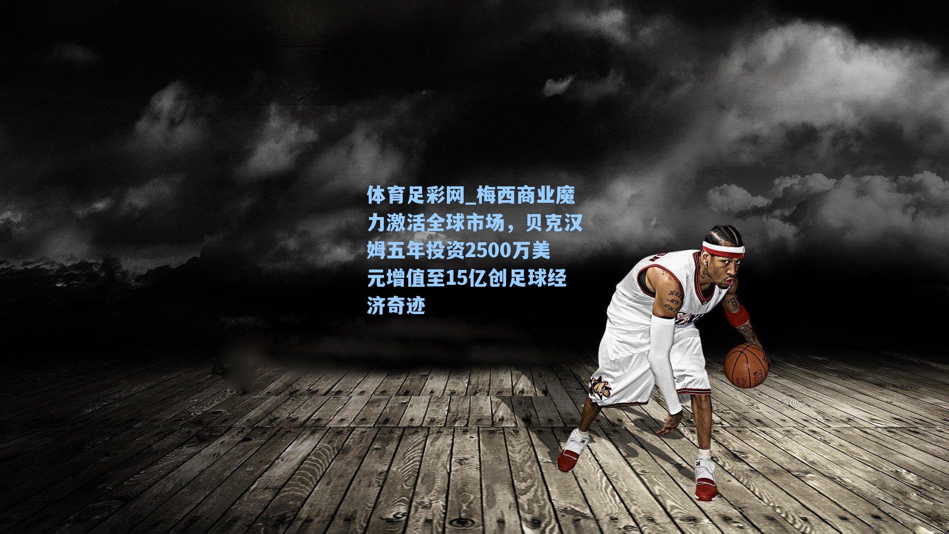 梅西商业魔力激活全球市场，贝克汉姆五年投资2500万美元增值至15亿创足球经济奇迹