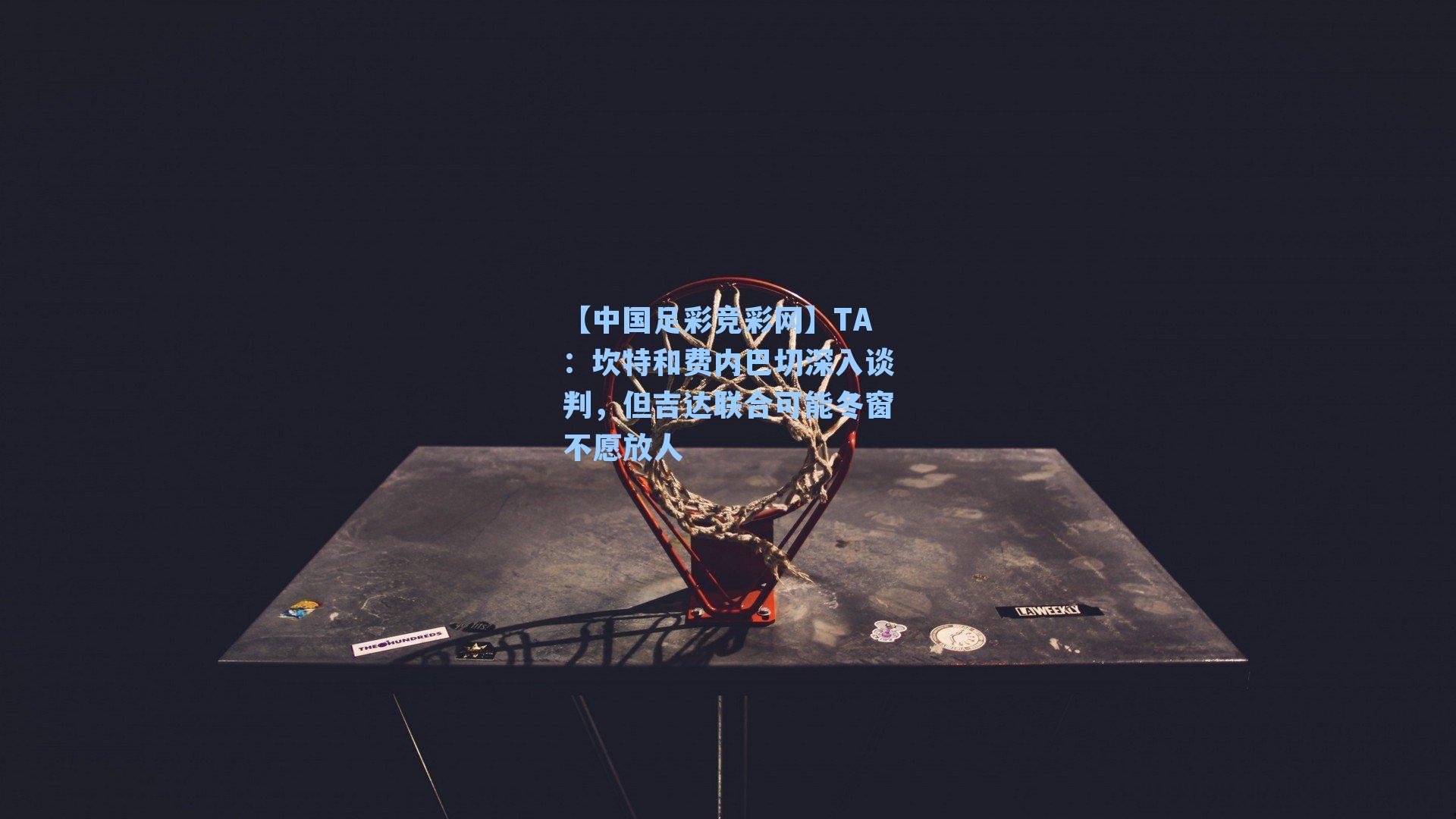 【中国足彩竞彩网】TA：坎特和费内巴切深入谈判，但吉达联合可能冬窗不愿放人