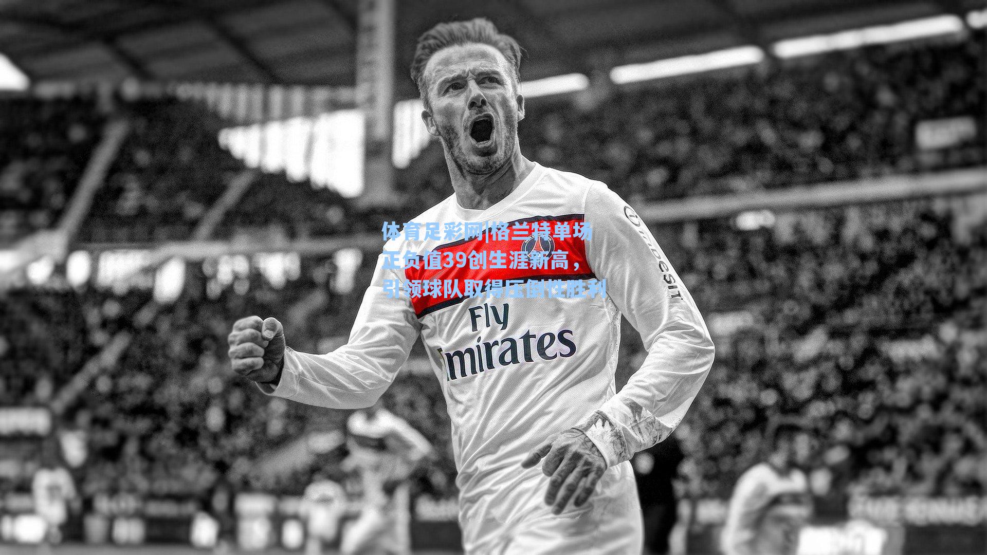 体育足彩网|格兰特单场正负值39创生涯新高，引领球队取得压倒性胜利