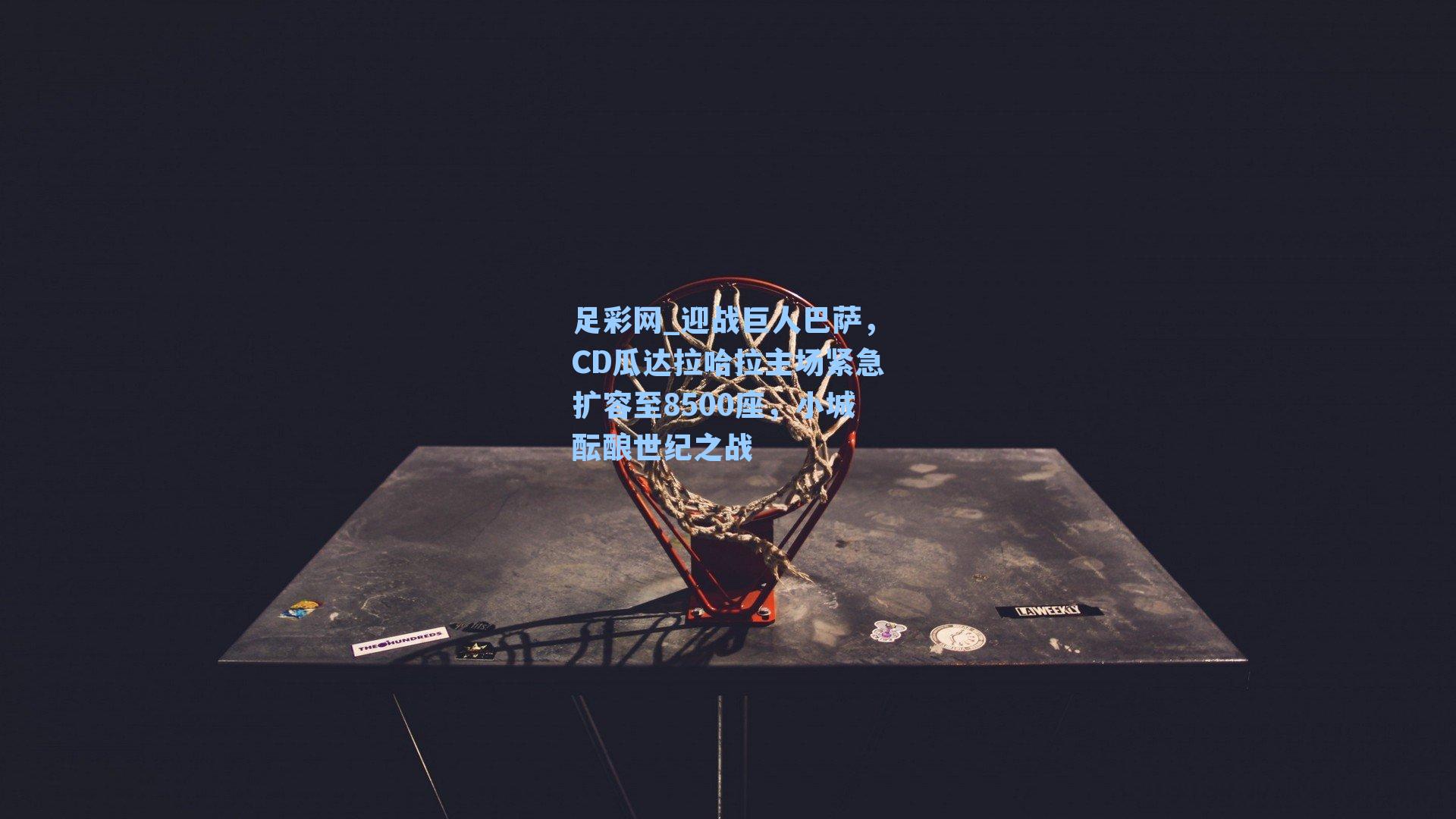 足彩网_迎战巨人巴萨，CD瓜达拉哈拉主场紧急扩容至8500座，小城酝酿世纪之战