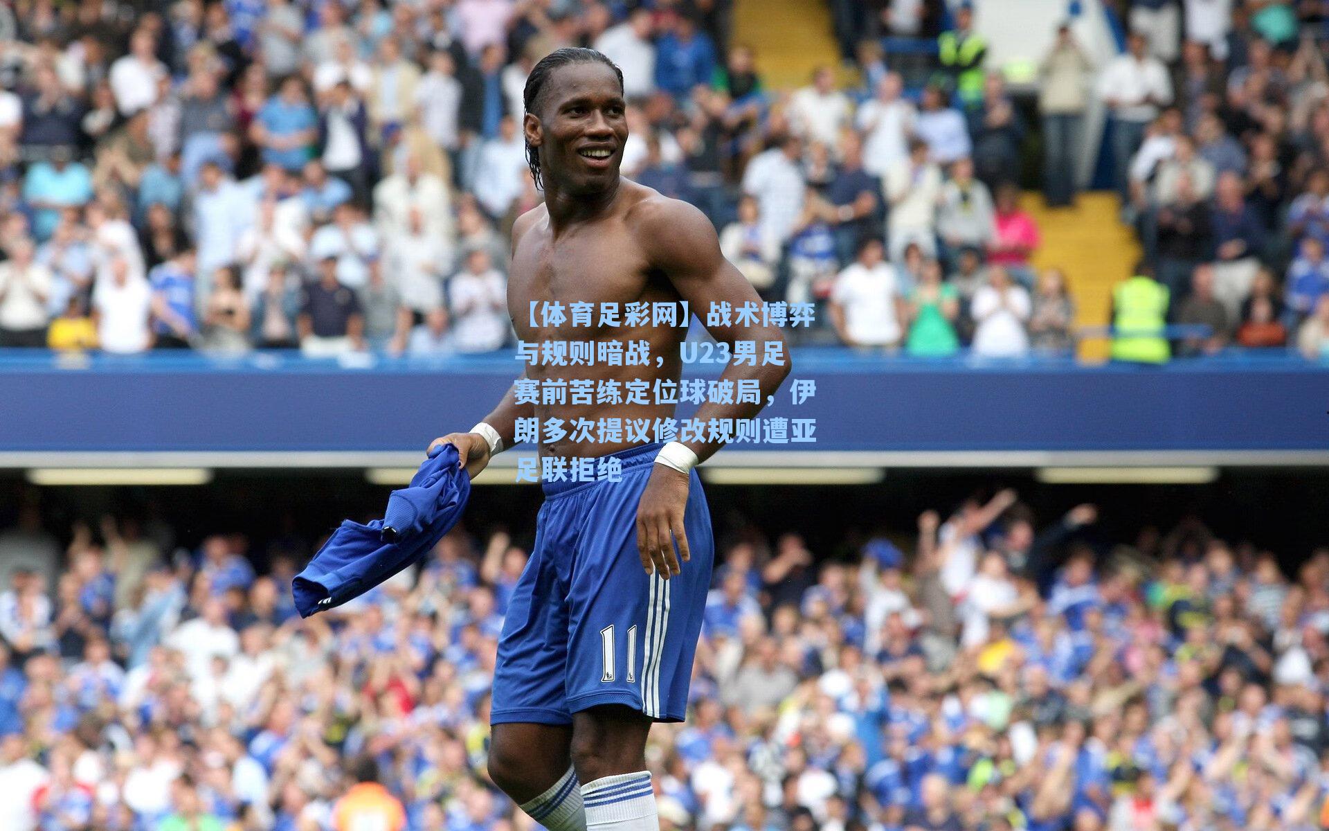 【体育足彩网】战术博弈与规则暗战，U23男足赛前苦练定位球破局，伊朗多次提议修改规则遭亚足联拒绝