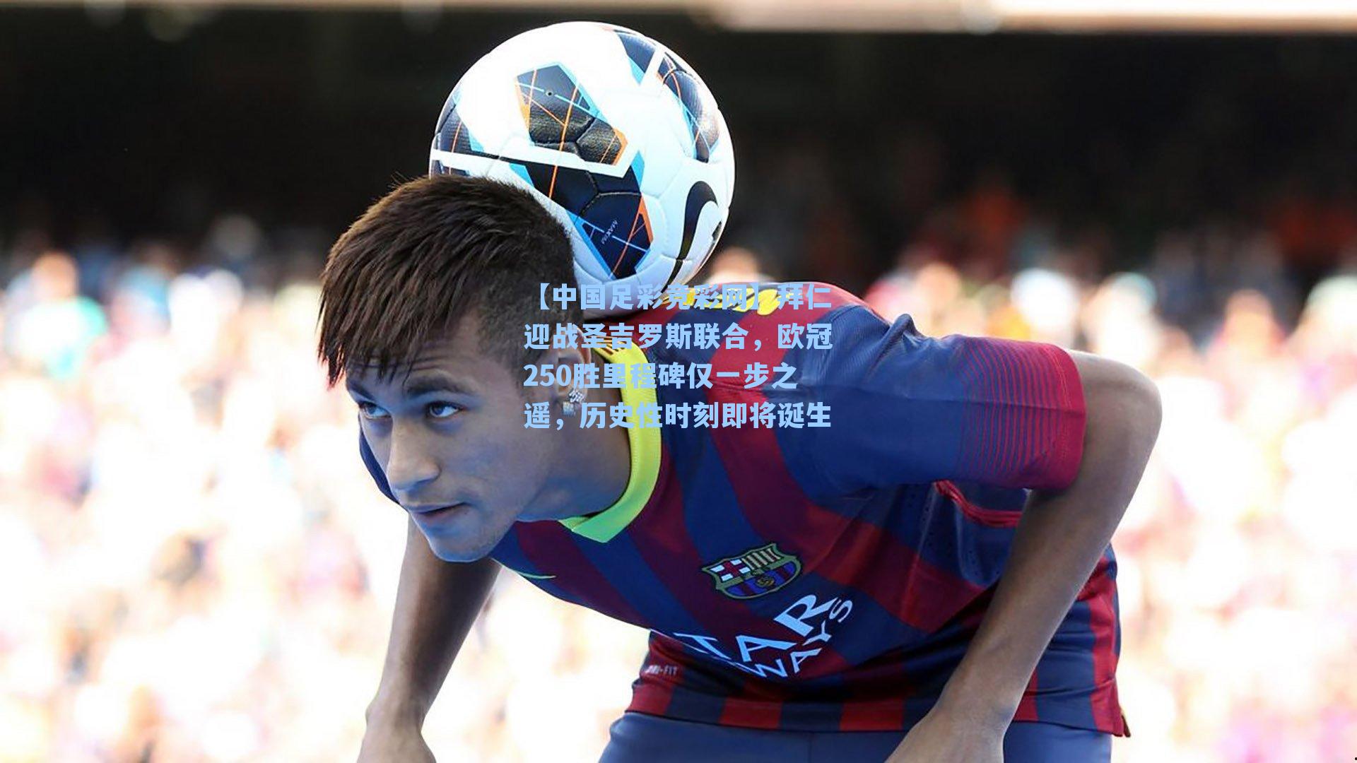 拜仁迎战圣吉罗斯联合，欧冠250胜里程碑仅一步之遥，历史性时刻即将诞生