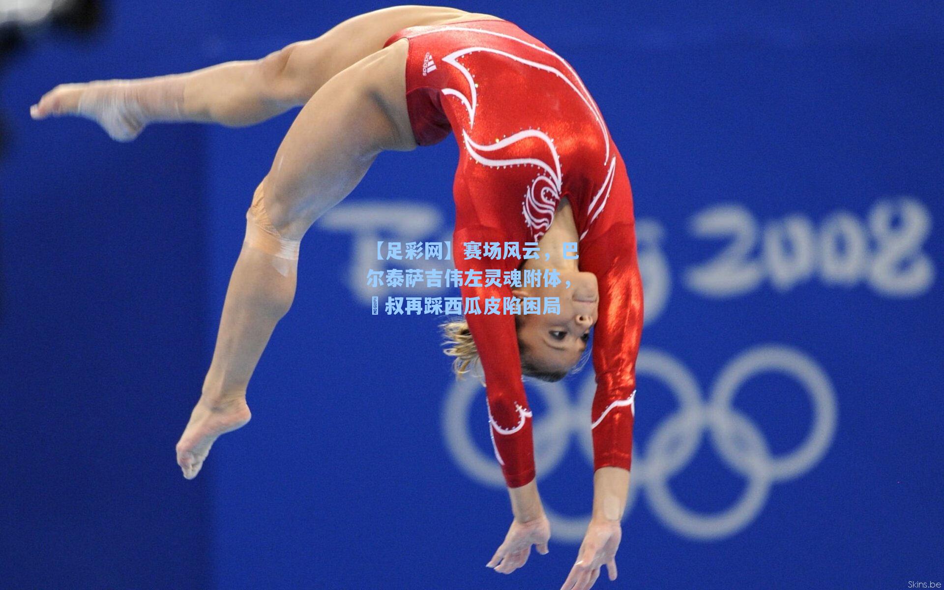 赛场风云，巴尔泰萨吉伟左灵魂附体，囧叔再踩西瓜皮陷困局