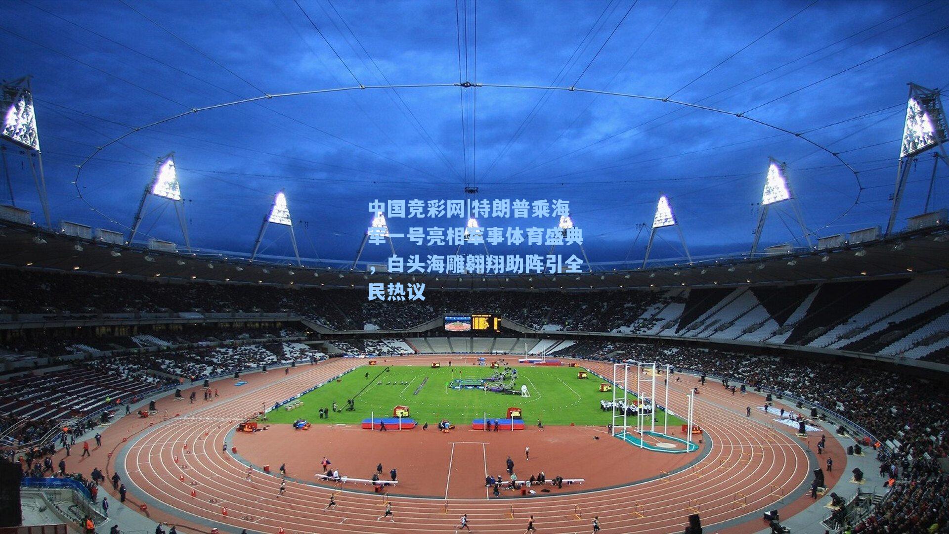 中国竞彩网|特朗普乘海军一号亮相军事体育盛典，白头海雕翱翔助阵引全民热议