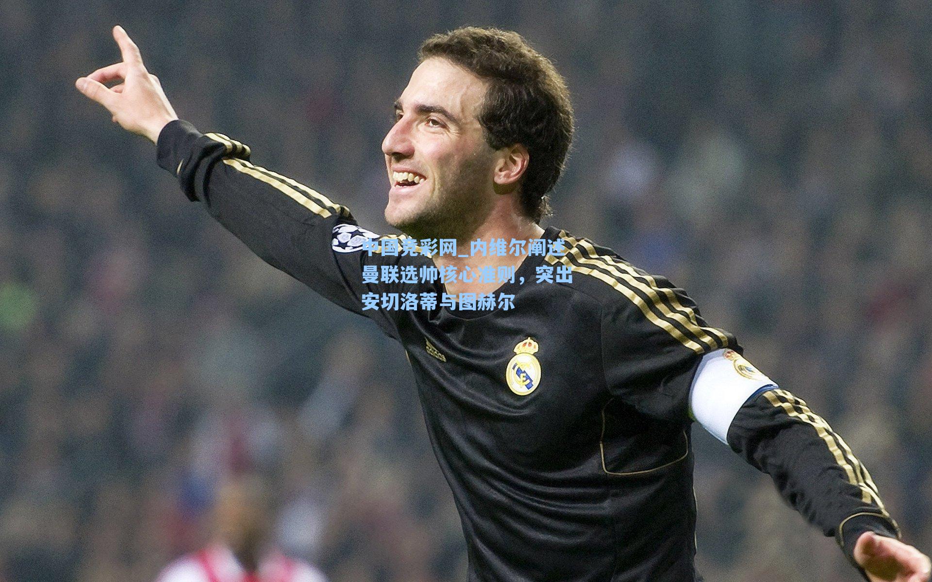 内维尔阐述曼联选帅核心准则，突出安切洛蒂与图赫尔