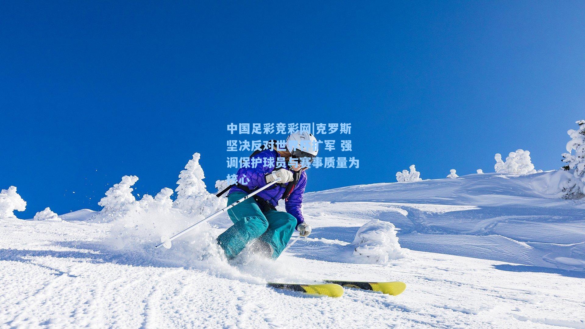 中国足彩竞彩网|克罗斯坚决反对世界杯扩军 强调保护球员与赛事质量为核心