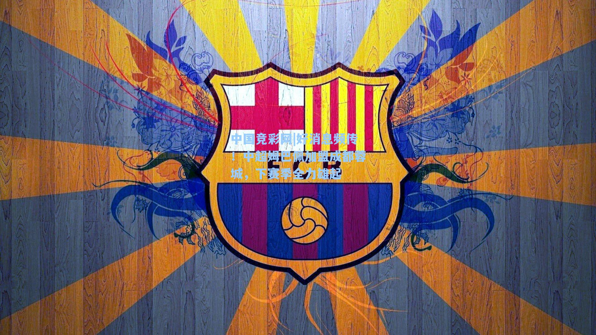 中国竞彩网|好消息频传！中超姆巴佩加盟成都蓉城，下赛季全力雄起